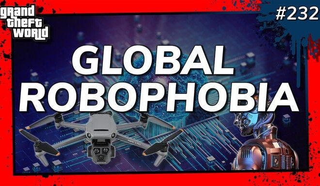 Grand Theft World Podcast 232 | GLOBAL ROBOPHOBIA