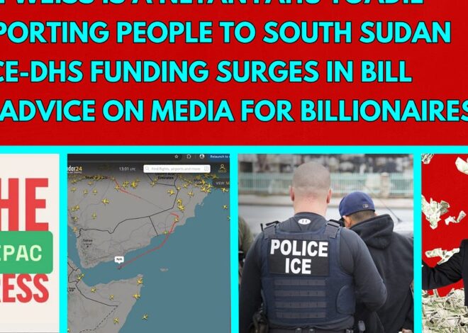 Bari Weiss is a Netanyahu Toadie – Deporting to South Sudan – ICE-DHS Funding Surges in Trump Bill
