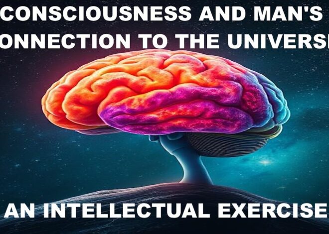 CONSCIOUSNESS AND MAN’S CONNECTION TO THE UNIVERSE – AN INTELLECTUAL EXERCISE