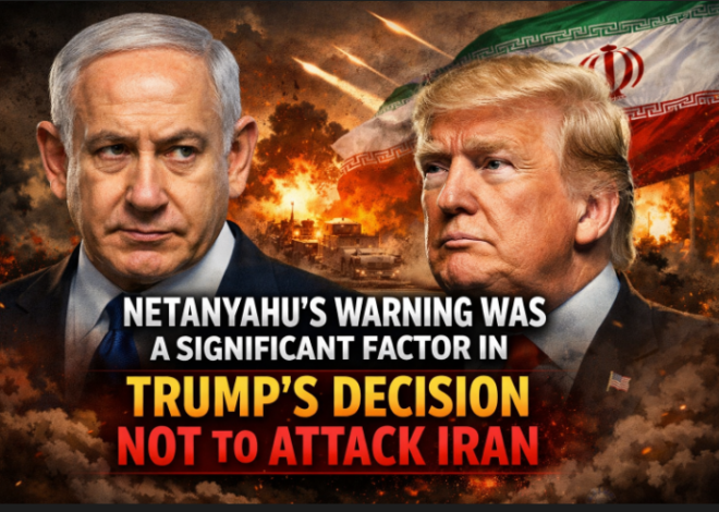 Netanyahu’s Warning Was a Significant Factor in Trump’s Decision Not to Attack Iran
