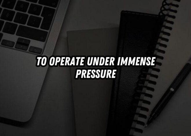 To Operate Under Immense Pressure