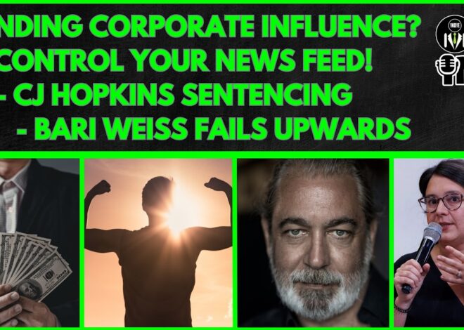 Ending Corporate Influence? Control Your News Feed! CJ Hopkins Sentencing, Bari Weiss Fails Upward