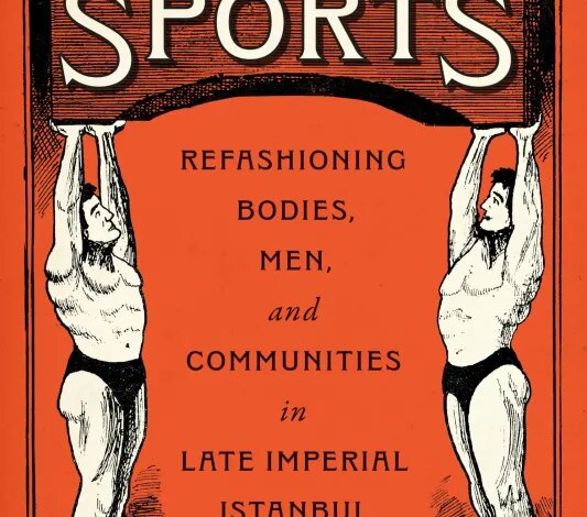 The Ottoman World of Sports: Refashioning Bodies, Men, and Communities in Late Imperial Istanbul – Middle East Monitor