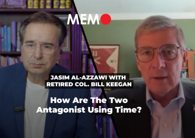 Podcast by Jasim Al-Azzawi with Retired Col. Bill Keegan: How Are The Two Antagonist Using Time? – Middle East Monitor